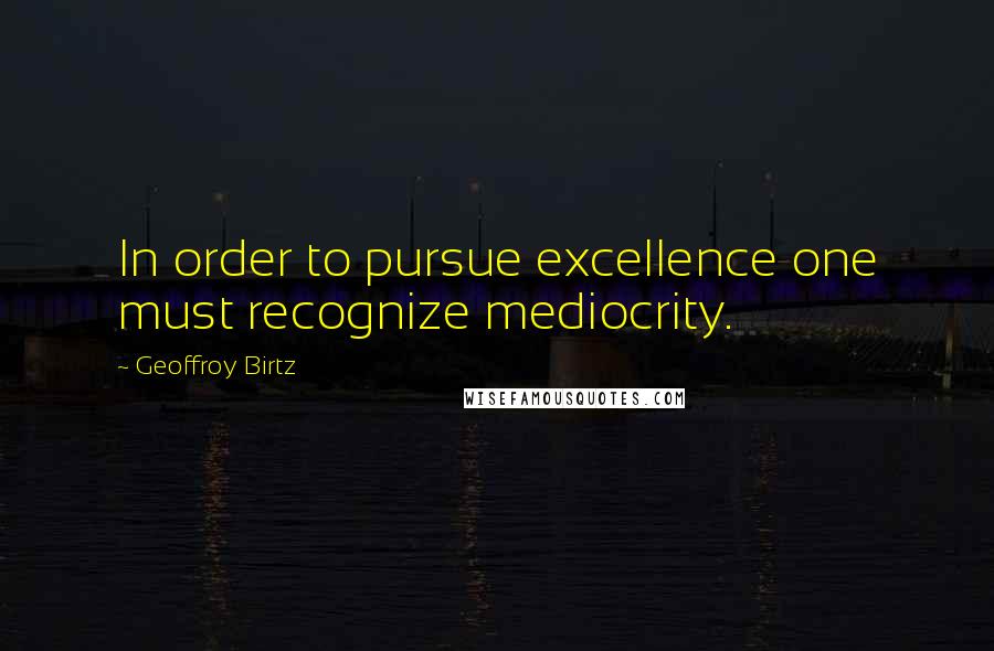 Geoffroy Birtz Quotes: In order to pursue excellence one must recognize mediocrity.