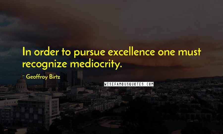 Geoffroy Birtz Quotes: In order to pursue excellence one must recognize mediocrity.