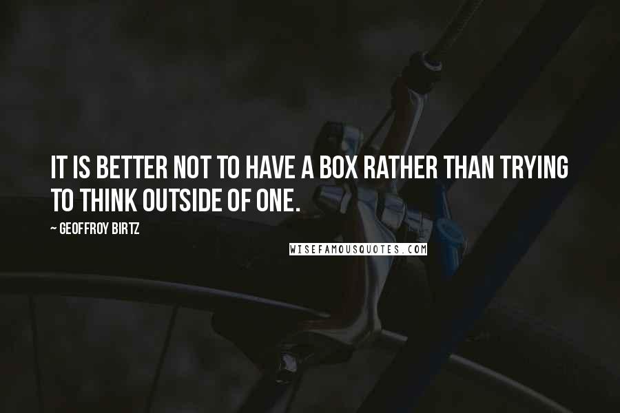 Geoffroy Birtz Quotes: It is better not to have a box rather than trying to think outside of one.