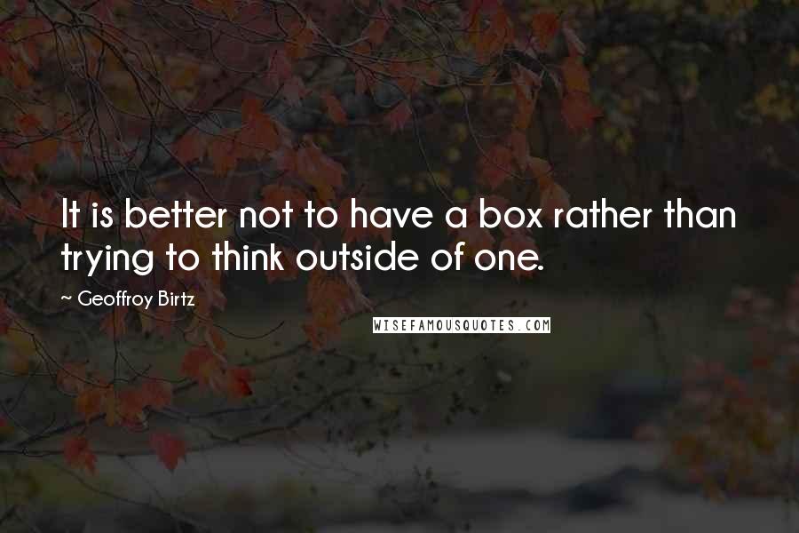 Geoffroy Birtz Quotes: It is better not to have a box rather than trying to think outside of one.