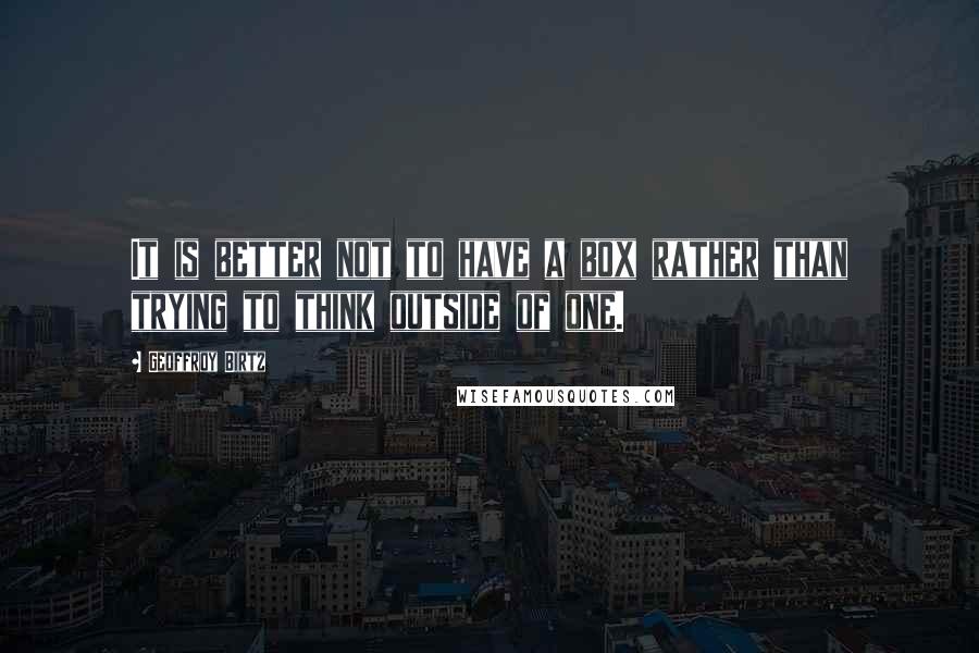 Geoffroy Birtz Quotes: It is better not to have a box rather than trying to think outside of one.