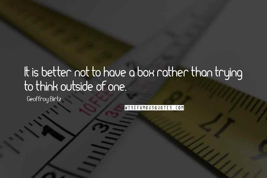 Geoffroy Birtz Quotes: It is better not to have a box rather than trying to think outside of one.