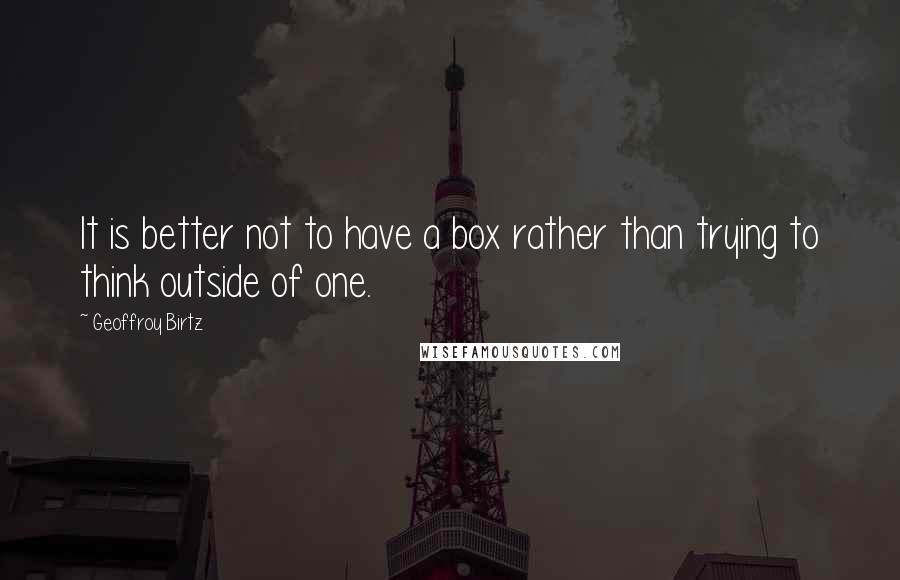 Geoffroy Birtz Quotes: It is better not to have a box rather than trying to think outside of one.