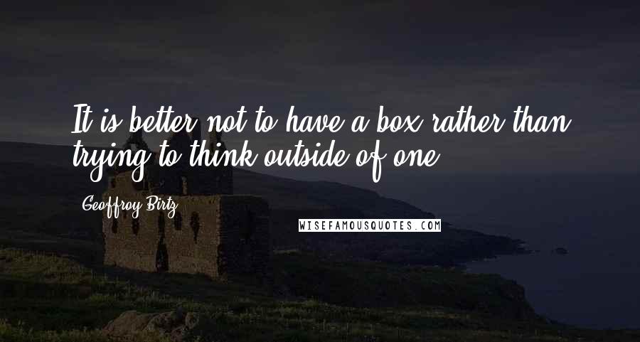Geoffroy Birtz Quotes: It is better not to have a box rather than trying to think outside of one.