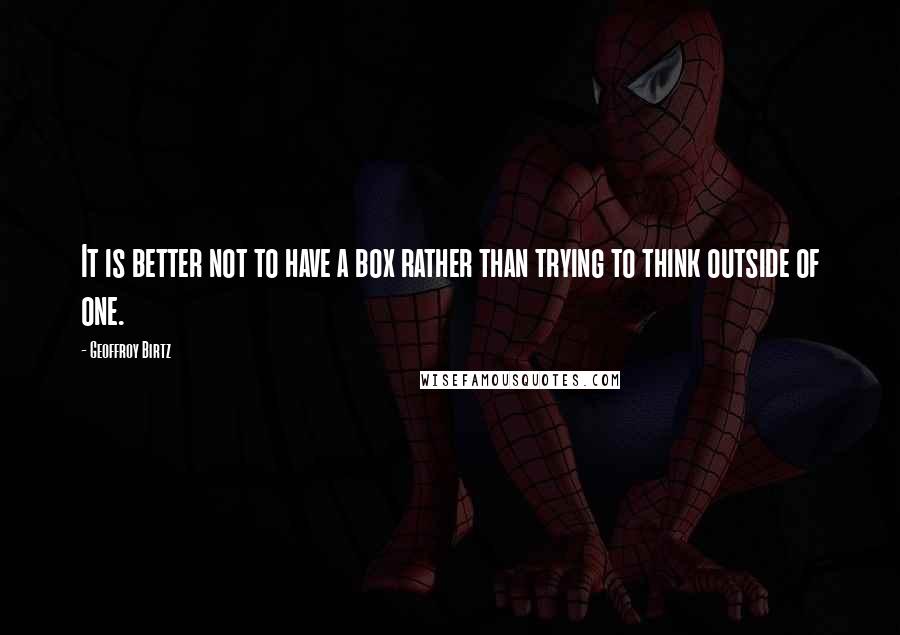 Geoffroy Birtz Quotes: It is better not to have a box rather than trying to think outside of one.