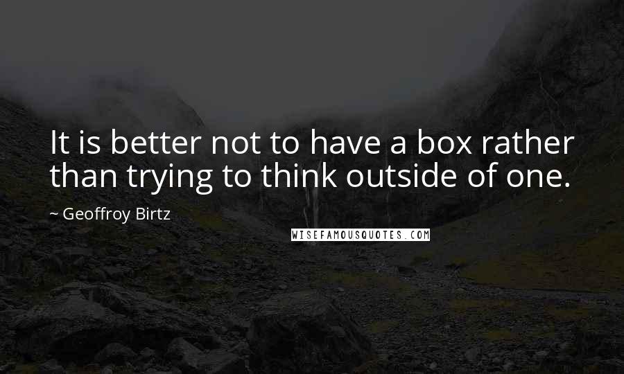 Geoffroy Birtz Quotes: It is better not to have a box rather than trying to think outside of one.