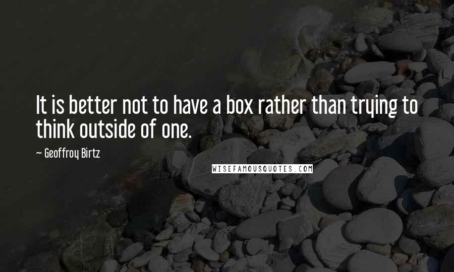 Geoffroy Birtz Quotes: It is better not to have a box rather than trying to think outside of one.