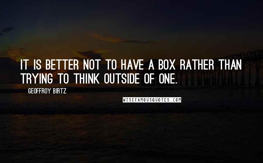 Geoffroy Birtz Quotes: It is better not to have a box rather than trying to think outside of one.
