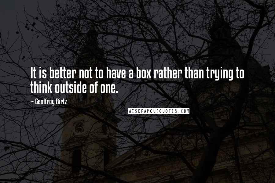Geoffroy Birtz Quotes: It is better not to have a box rather than trying to think outside of one.