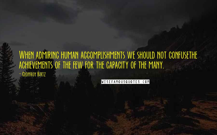 Geoffroy Birtz Quotes: When admiring human accomplishments we should not confusethe achievements of the few for the capacity of the many.