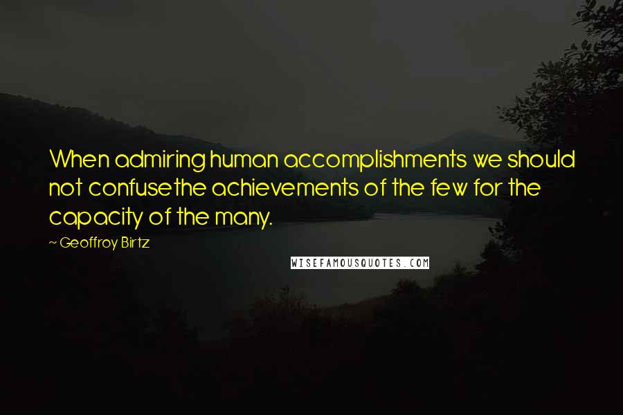 Geoffroy Birtz Quotes: When admiring human accomplishments we should not confusethe achievements of the few for the capacity of the many.
