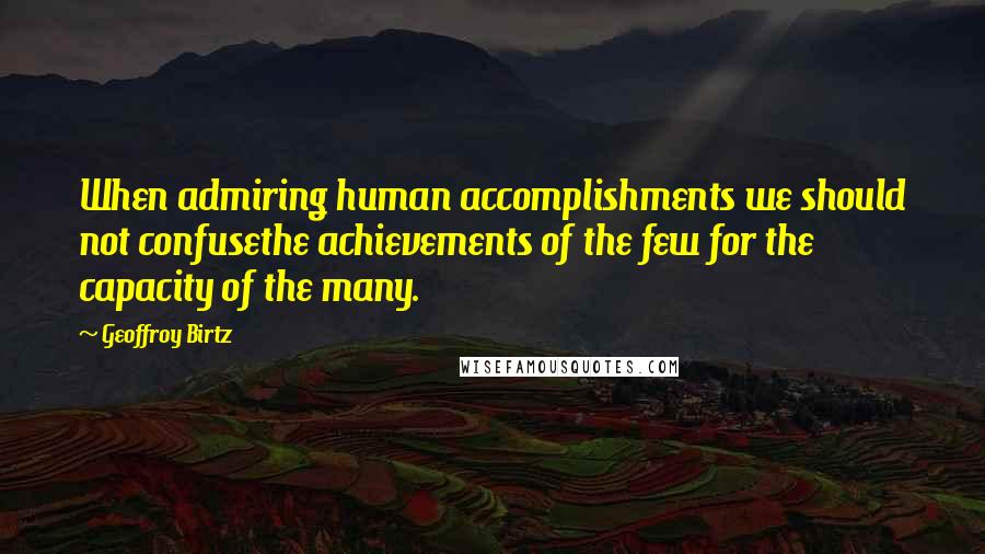 Geoffroy Birtz Quotes: When admiring human accomplishments we should not confusethe achievements of the few for the capacity of the many.