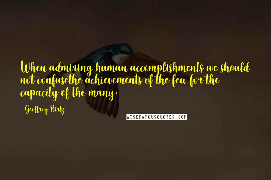 Geoffroy Birtz Quotes: When admiring human accomplishments we should not confusethe achievements of the few for the capacity of the many.