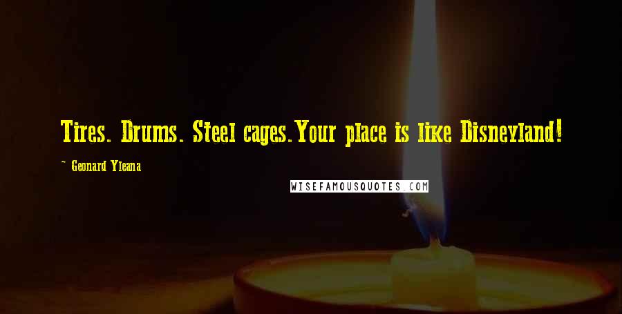 Geonard Yleana Quotes: Tires. Drums. Steel cages.Your place is like Disneyland!