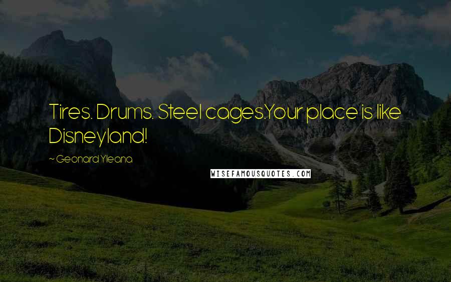 Geonard Yleana Quotes: Tires. Drums. Steel cages.Your place is like Disneyland!