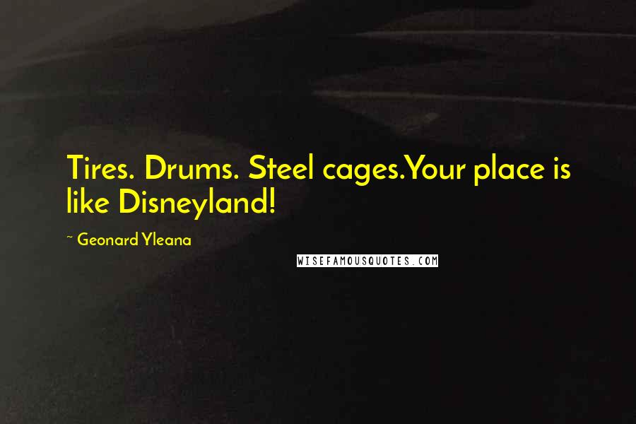 Geonard Yleana Quotes: Tires. Drums. Steel cages.Your place is like Disneyland!