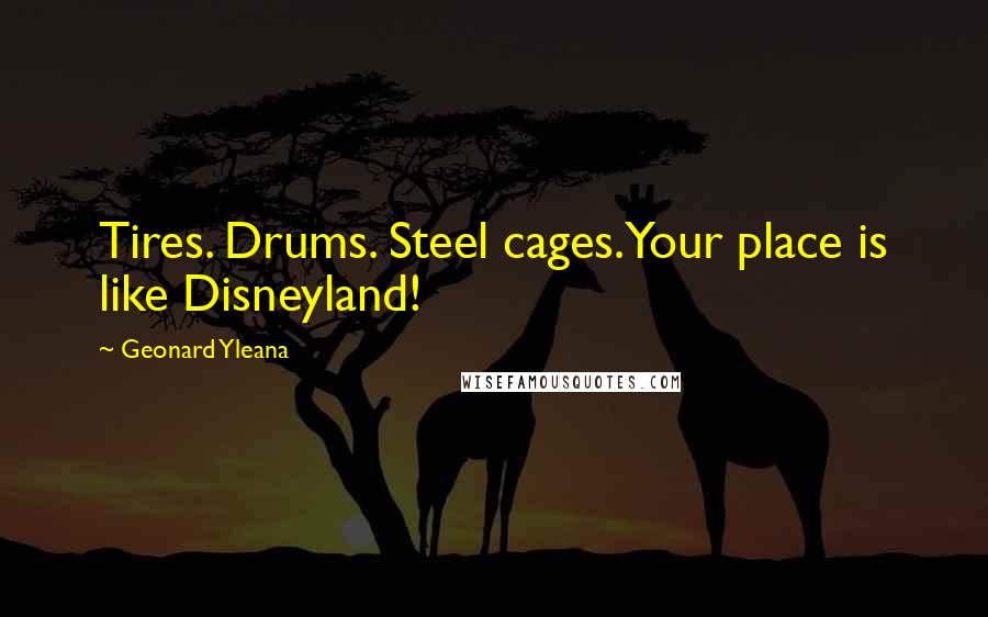 Geonard Yleana Quotes: Tires. Drums. Steel cages.Your place is like Disneyland!