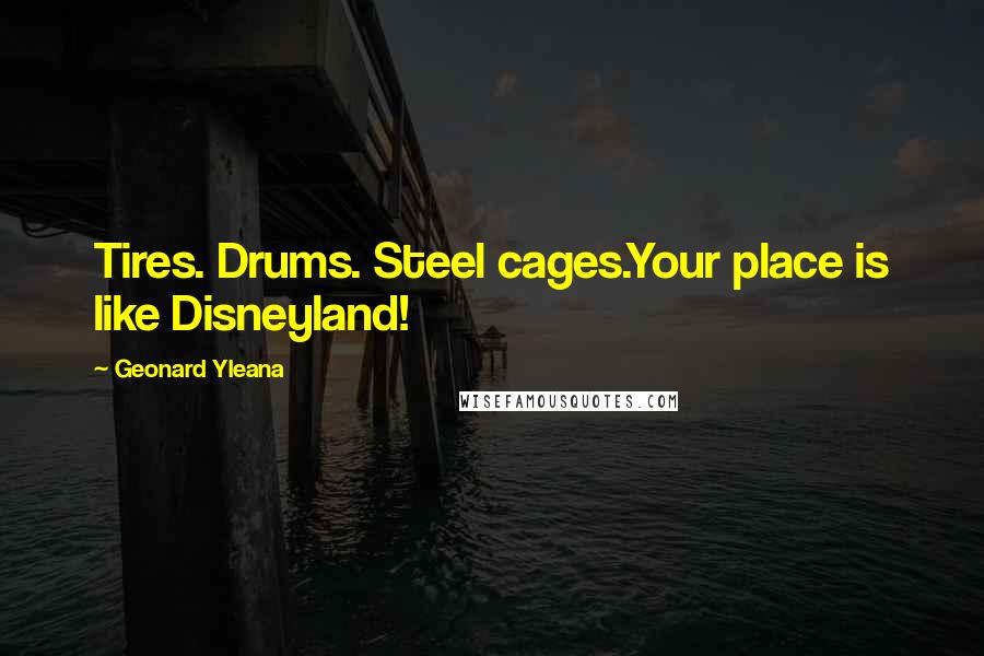 Geonard Yleana Quotes: Tires. Drums. Steel cages.Your place is like Disneyland!