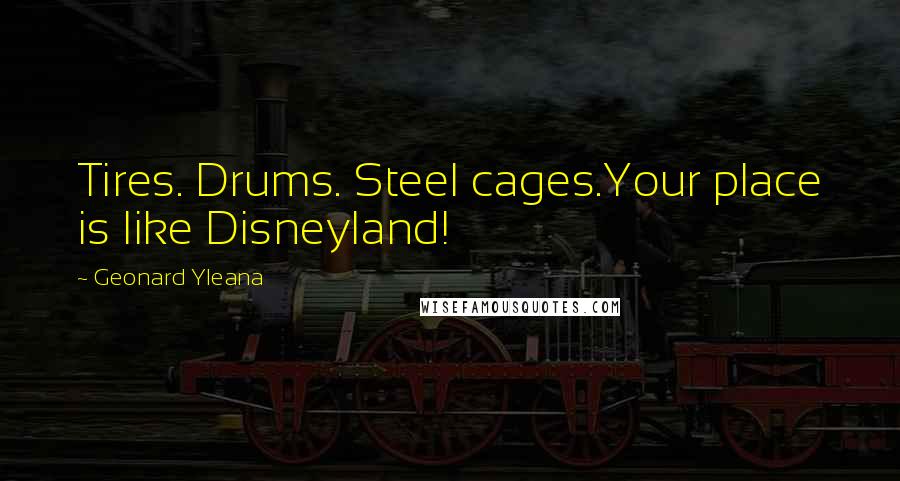 Geonard Yleana Quotes: Tires. Drums. Steel cages.Your place is like Disneyland!