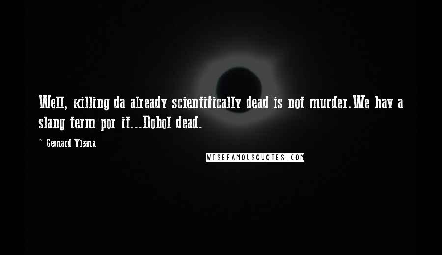 Geonard Yleana Quotes: Well, killing da already scientifically dead is not murder.We hav a slang term por it...Dobol dead.