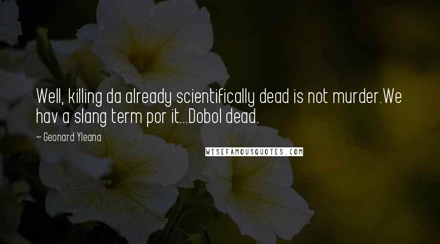 Geonard Yleana Quotes: Well, killing da already scientifically dead is not murder.We hav a slang term por it...Dobol dead.