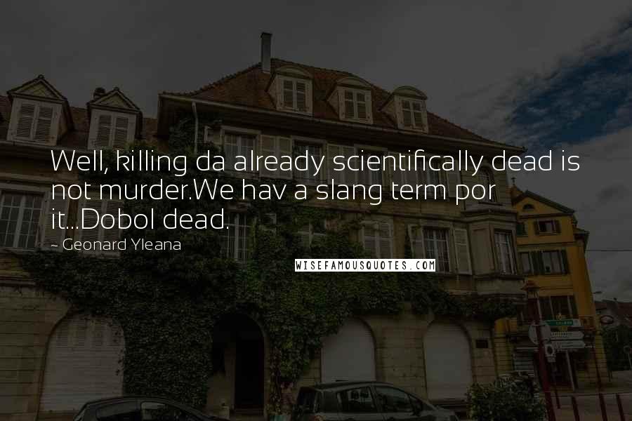 Geonard Yleana Quotes: Well, killing da already scientifically dead is not murder.We hav a slang term por it...Dobol dead.