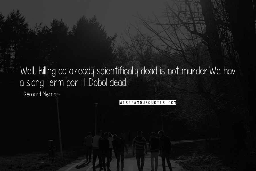 Geonard Yleana Quotes: Well, killing da already scientifically dead is not murder.We hav a slang term por it...Dobol dead.