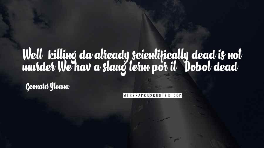 Geonard Yleana Quotes: Well, killing da already scientifically dead is not murder.We hav a slang term por it...Dobol dead.