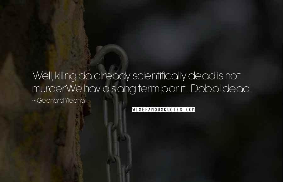 Geonard Yleana Quotes: Well, killing da already scientifically dead is not murder.We hav a slang term por it...Dobol dead.