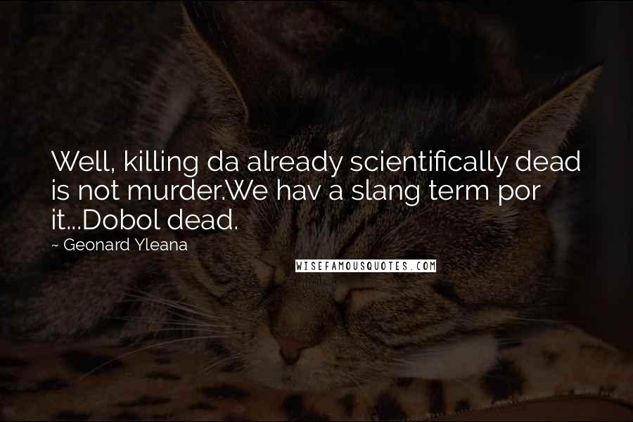 Geonard Yleana Quotes: Well, killing da already scientifically dead is not murder.We hav a slang term por it...Dobol dead.