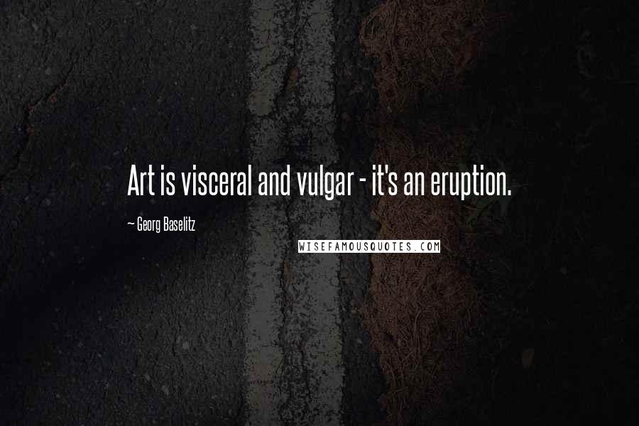 Georg Baselitz Quotes: Art is visceral and vulgar - it's an eruption.