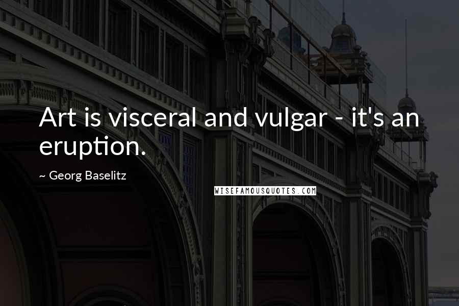 Georg Baselitz Quotes: Art is visceral and vulgar - it's an eruption.