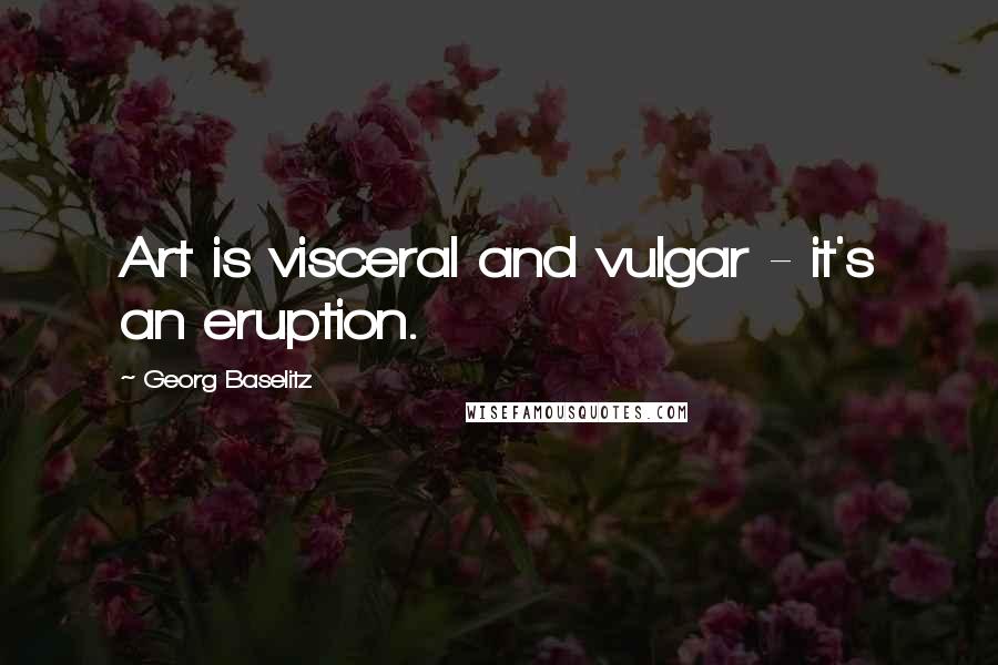 Georg Baselitz Quotes: Art is visceral and vulgar - it's an eruption.