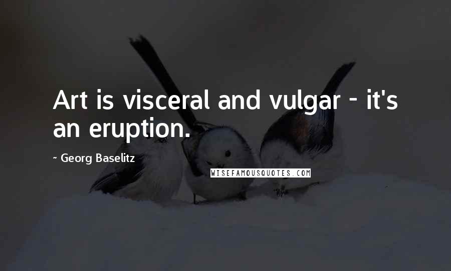 Georg Baselitz Quotes: Art is visceral and vulgar - it's an eruption.