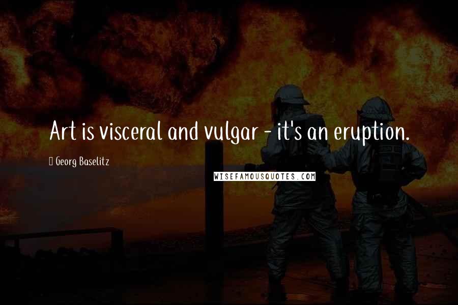 Georg Baselitz Quotes: Art is visceral and vulgar - it's an eruption.