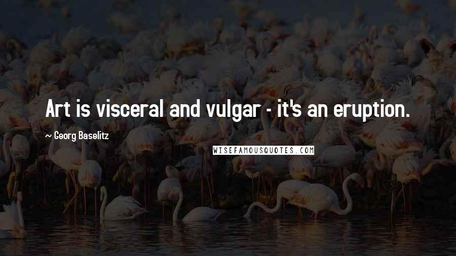 Georg Baselitz Quotes: Art is visceral and vulgar - it's an eruption.