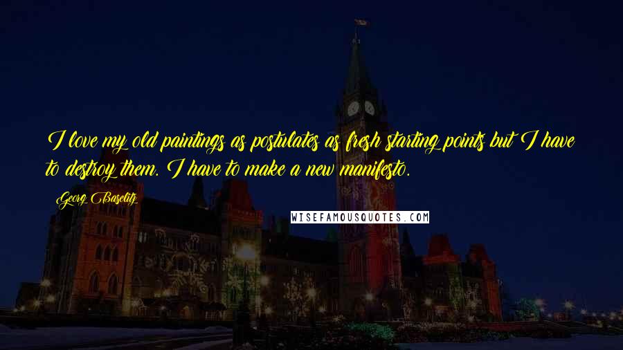 Georg Baselitz Quotes: I love my old paintings as postulates as fresh starting points but I have to destroy them. I have to make a new manifesto.