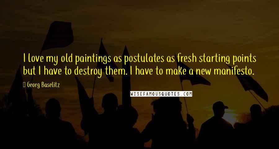 Georg Baselitz Quotes: I love my old paintings as postulates as fresh starting points but I have to destroy them. I have to make a new manifesto.