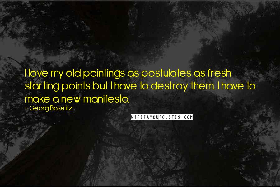 Georg Baselitz Quotes: I love my old paintings as postulates as fresh starting points but I have to destroy them. I have to make a new manifesto.