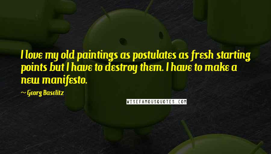 Georg Baselitz Quotes: I love my old paintings as postulates as fresh starting points but I have to destroy them. I have to make a new manifesto.