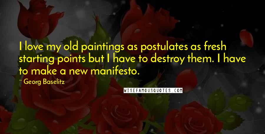 Georg Baselitz Quotes: I love my old paintings as postulates as fresh starting points but I have to destroy them. I have to make a new manifesto.