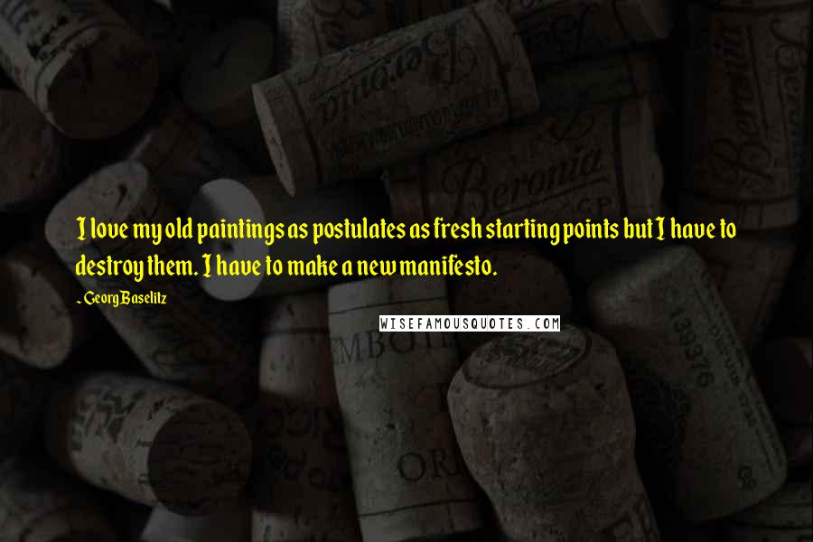 Georg Baselitz Quotes: I love my old paintings as postulates as fresh starting points but I have to destroy them. I have to make a new manifesto.