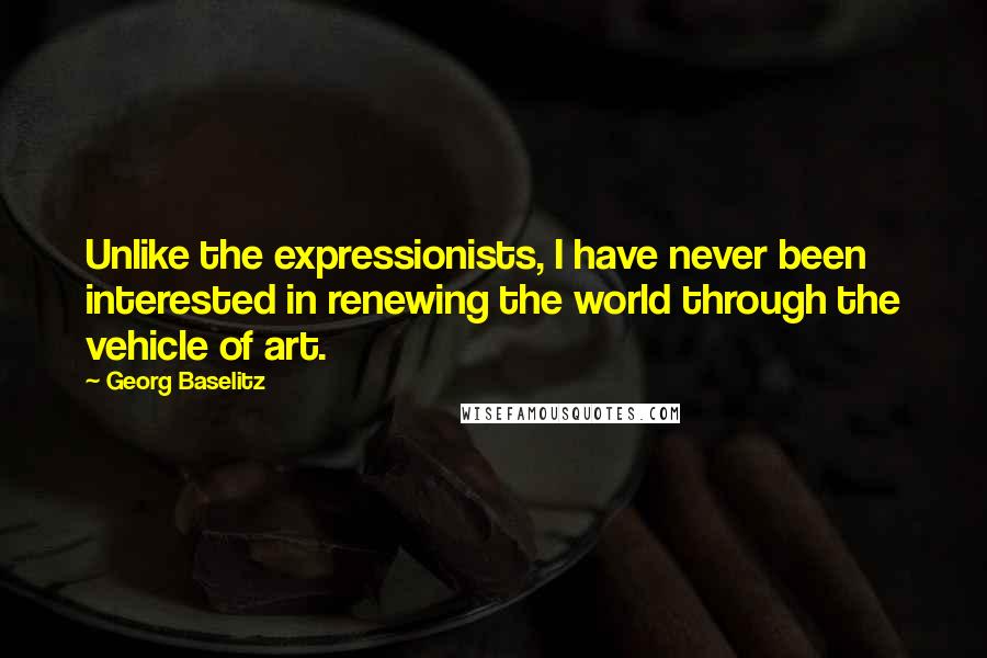 Georg Baselitz Quotes: Unlike the expressionists, I have never been interested in renewing the world through the vehicle of art.