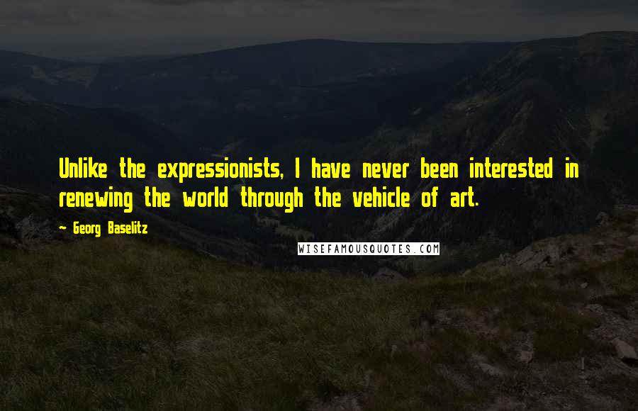 Georg Baselitz Quotes: Unlike the expressionists, I have never been interested in renewing the world through the vehicle of art.