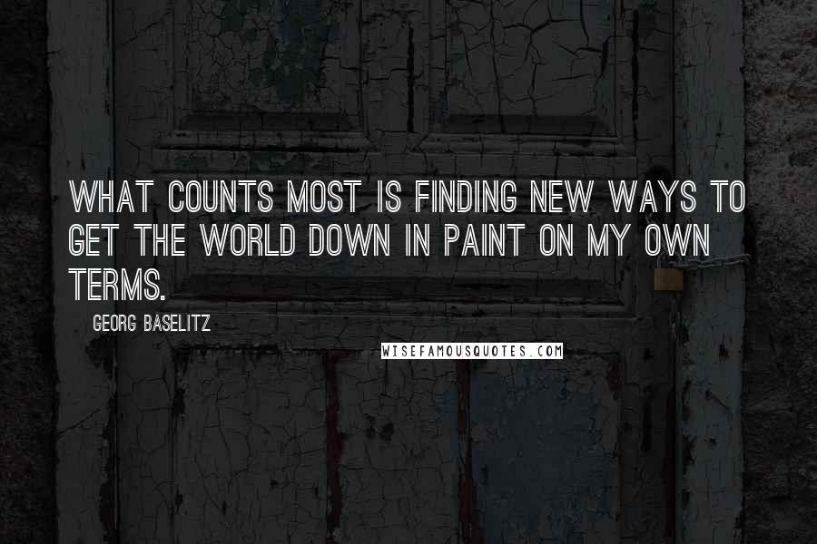 Georg Baselitz Quotes: What counts most is finding new ways to get the world down in paint on my own terms.