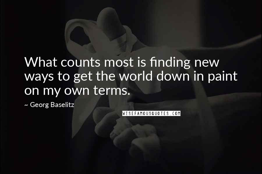 Georg Baselitz Quotes: What counts most is finding new ways to get the world down in paint on my own terms.