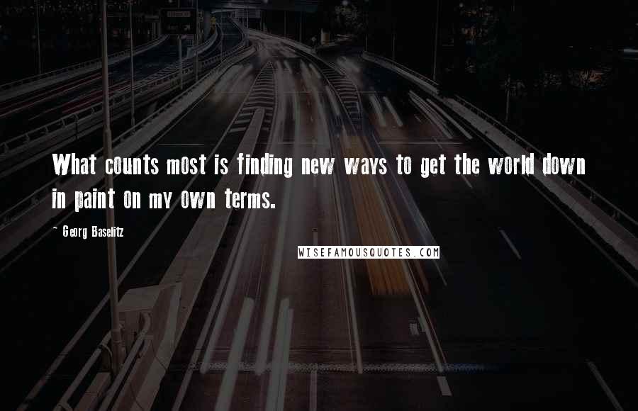 Georg Baselitz Quotes: What counts most is finding new ways to get the world down in paint on my own terms.