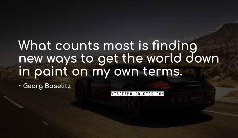 Georg Baselitz Quotes: What counts most is finding new ways to get the world down in paint on my own terms.