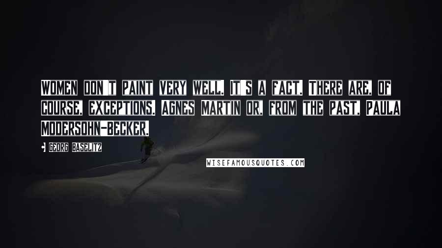 Georg Baselitz Quotes: Women don't paint very well. It's a fact. There are, of course, exceptions. Agnes Martin or, from the past, Paula Modersohn-Becker.