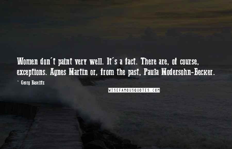 Georg Baselitz Quotes: Women don't paint very well. It's a fact. There are, of course, exceptions. Agnes Martin or, from the past, Paula Modersohn-Becker.